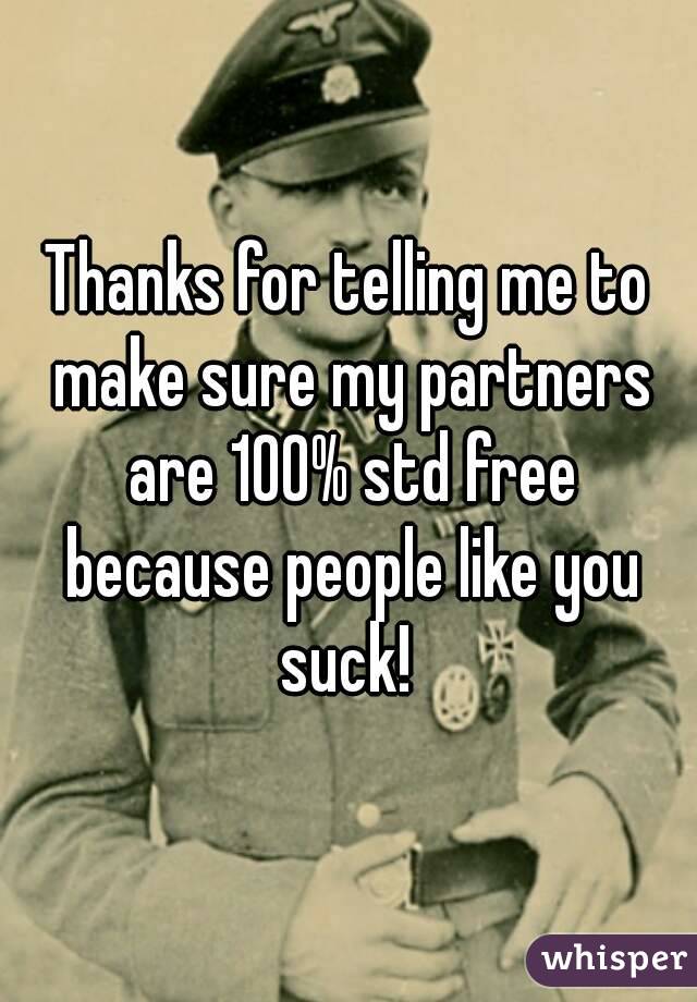 Thanks for telling me to make sure my partners are 100% std free because people like you suck! 