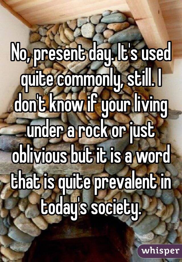 No, present day. It's used quite commonly, still. I don't know if your living under a rock or just oblivious but it is a word that is quite prevalent in today's society. 