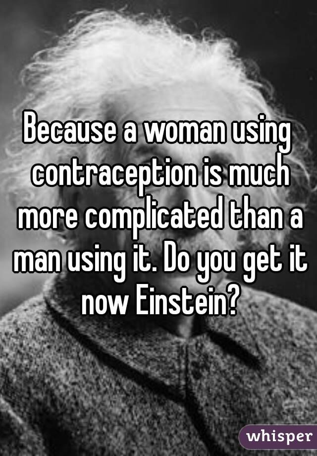 Because a woman using contraception is much more complicated than a man using it. Do you get it now Einstein?