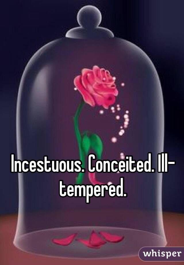 Incestuous. Conceited. Ill-tempered. 