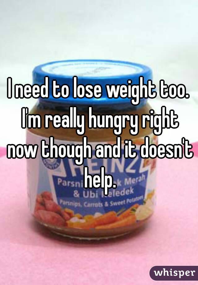 I need to lose weight too. I'm really hungry right now though and it doesn't help.