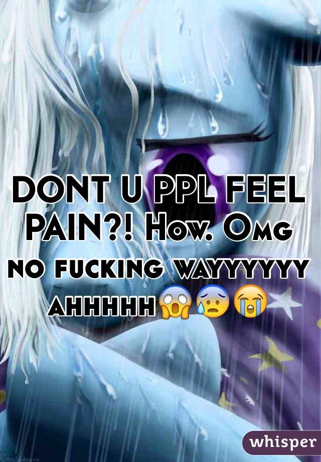 DONT U PPL FEEL PAIN?! How. Omg no fucking wayyyyyy ahhhhh😱😰😭