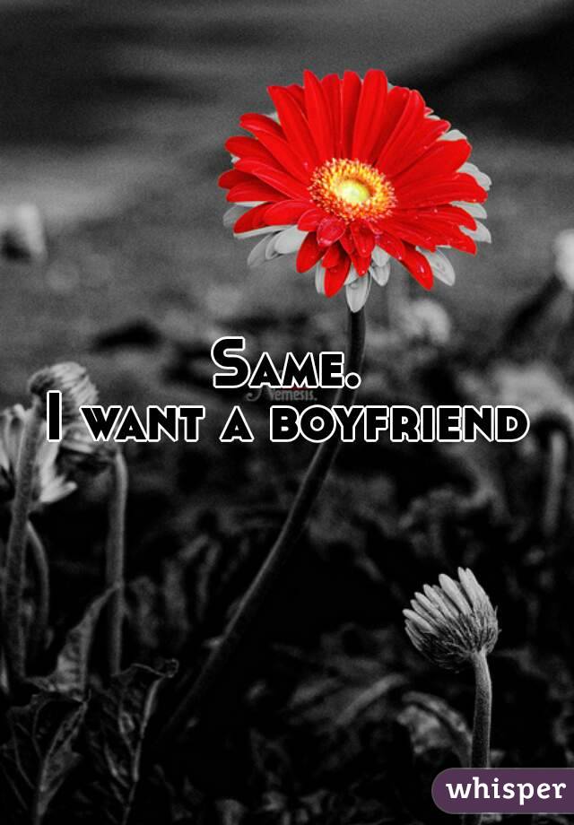 Same.
I want a boyfriend