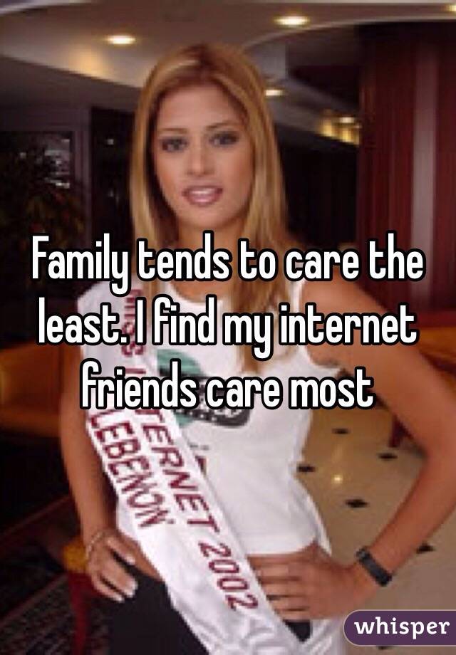Family tends to care the least. I find my internet friends care most