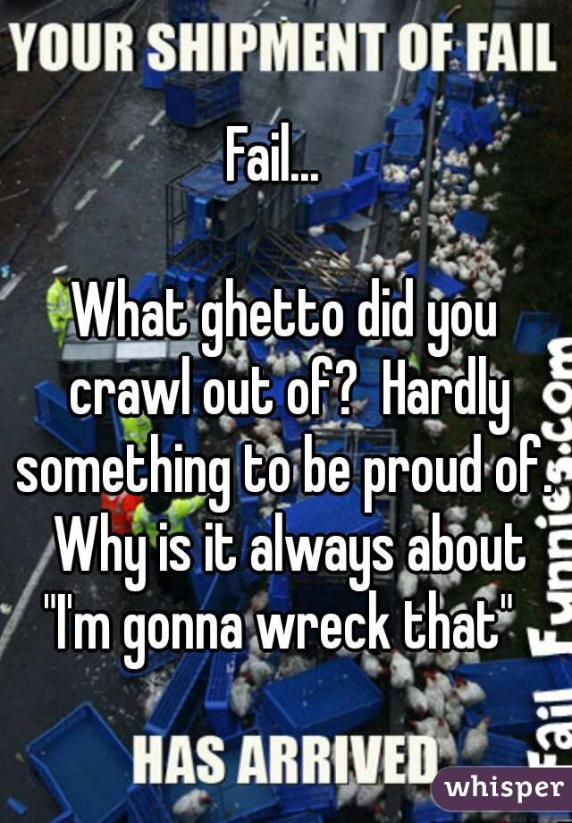Fail...  

What ghetto did you crawl out of?  Hardly something to be proud of.  Why is it always about "I'm gonna wreck that"  