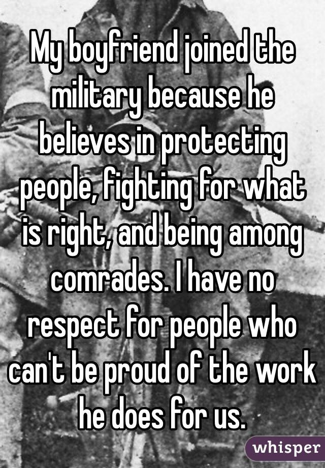 My boyfriend joined the military because he believes in protecting people, fighting for what is right, and being among comrades. I have no respect for people who can't be proud of the work he does for us.