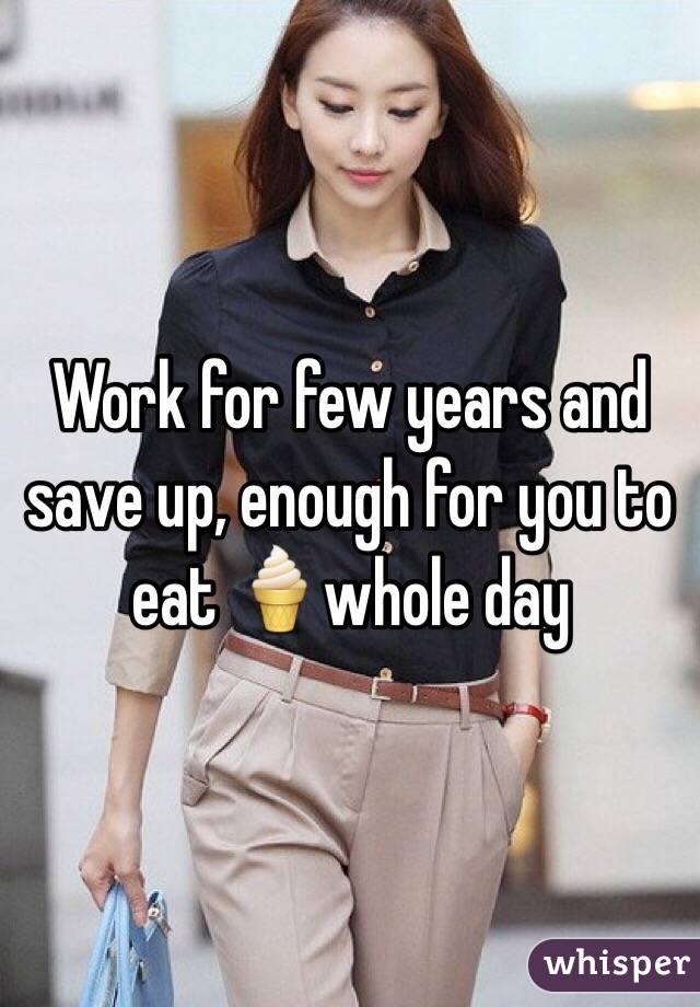 Work for few years and save up, enough for you to eat 🍦whole day