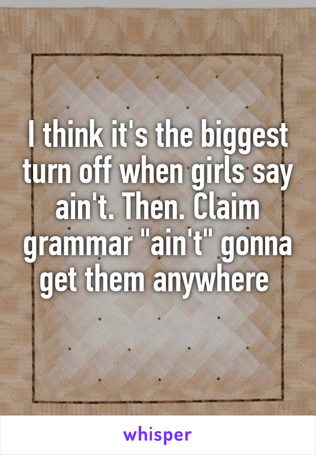 I think it's the biggest turn off when girls say ain't. Then. Claim grammar "ain't" gonna get them anywhere 
