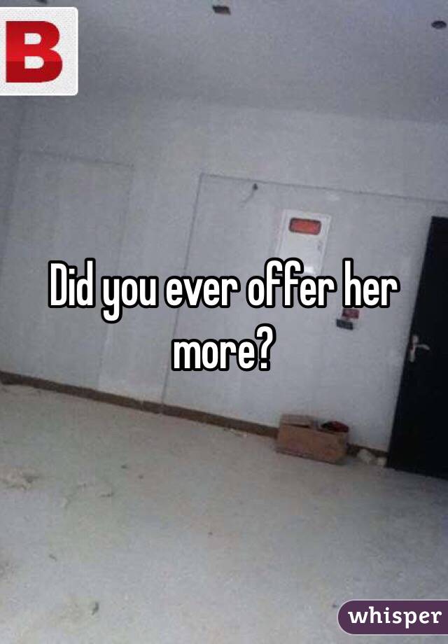 Did you ever offer her more?