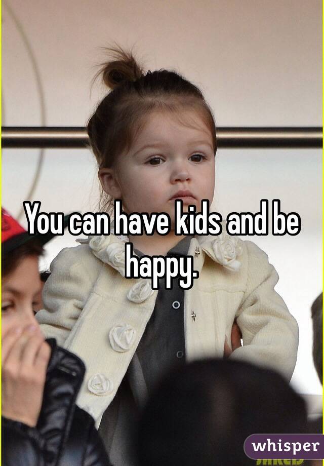 You can have kids and be happy.