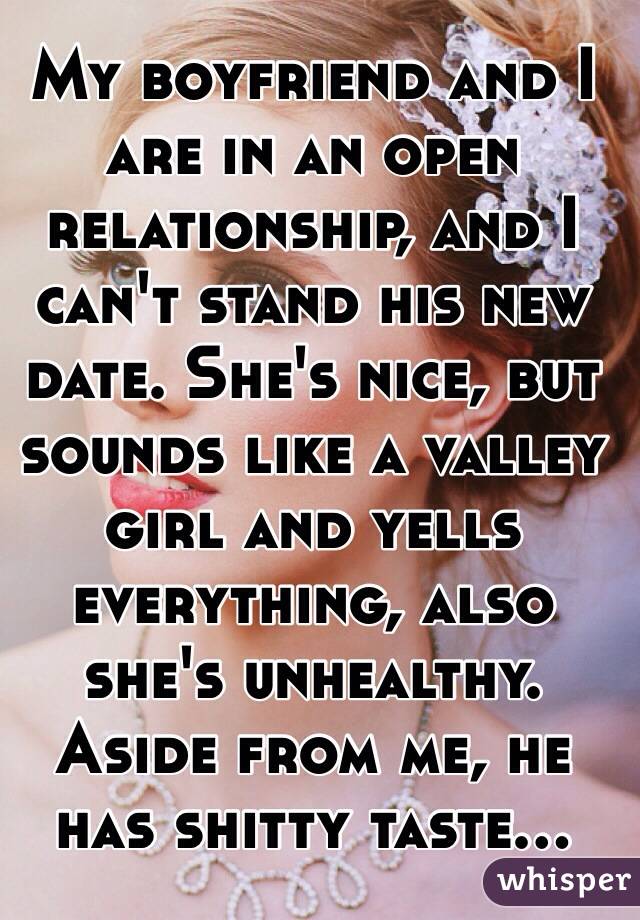 My boyfriend and I are in an open relationship, and I can't stand his new date. She's nice, but sounds like a valley girl and yells everything, also she's unhealthy. Aside from me, he has shitty taste...