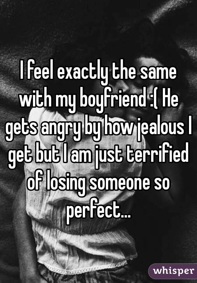 I feel exactly the same with my boyfriend :( He gets angry by how jealous I get but I am just terrified of losing someone so perfect...