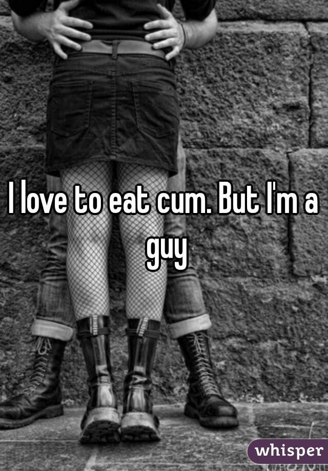 I love to eat cum. But I'm a guy