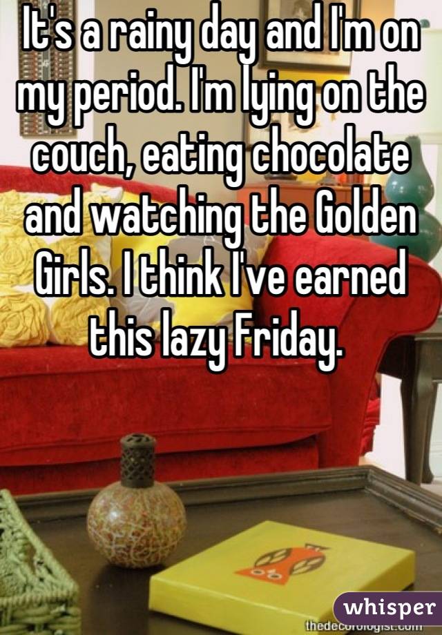 It's a rainy day and I'm on my period. I'm lying on the couch, eating chocolate and watching the Golden Girls. I think I've earned this lazy Friday. 