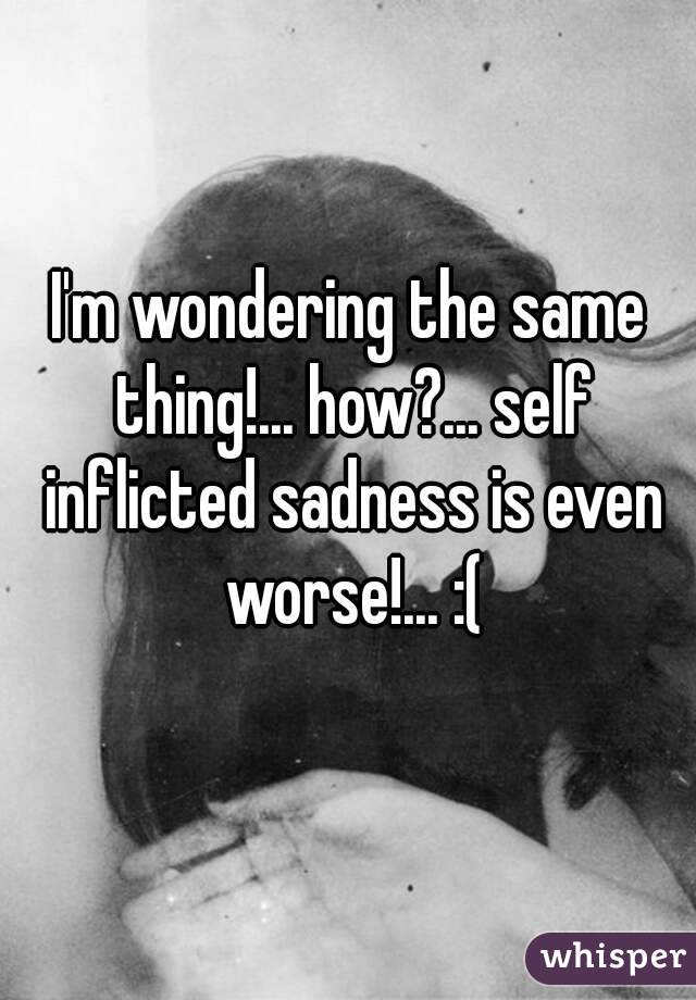 I'm wondering the same thing!... how?... self inflicted sadness is even worse!... :(