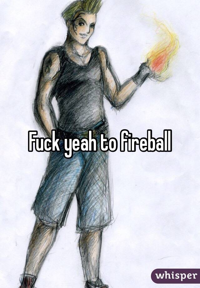 Fuck yeah to fireball