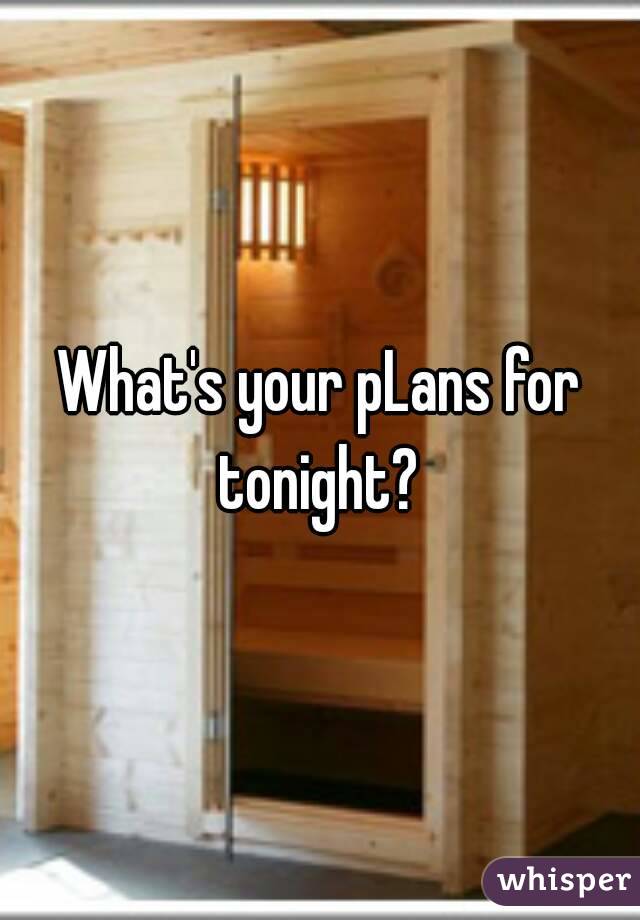 What's your pLans for tonight? 