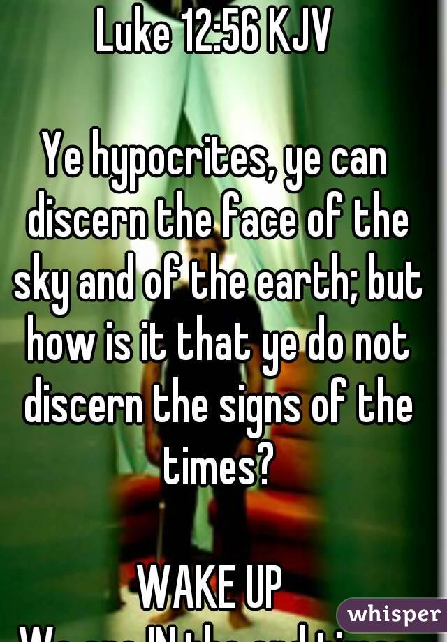 Luke 12:56 KJV
 
Ye hypocrites, ye can discern the face of the sky and of the earth; but how is it that ye do not discern the signs of the times?

WAKE UP 
We are IN the end times
