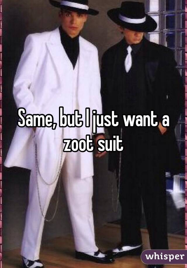 Same, but I just want a zoot suit 