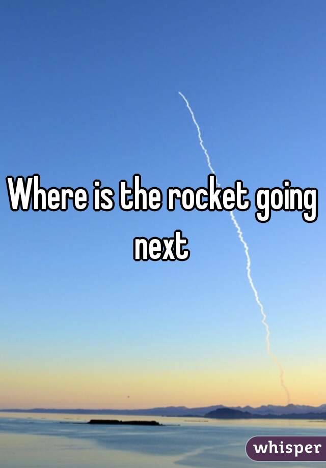 Where is the rocket going next 