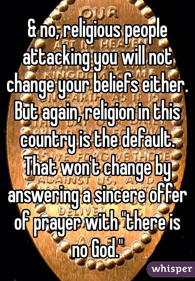 & no, religious people attacking you will not change your beliefs either. 
But again, religion in this country is the default. That won't change by answering a sincere offer of prayer with "there is no God." 