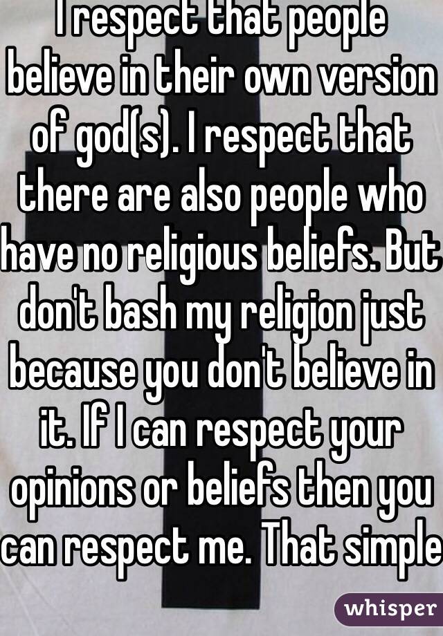 I respect that people believe in their own version of god(s). I respect that there are also people who have no religious beliefs. But don't bash my religion just because you don't believe in it. If I can respect your opinions or beliefs then you can respect me. That simple