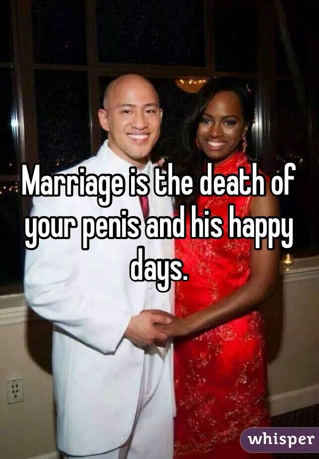 Marriage is the death of your penis and his happy days. 