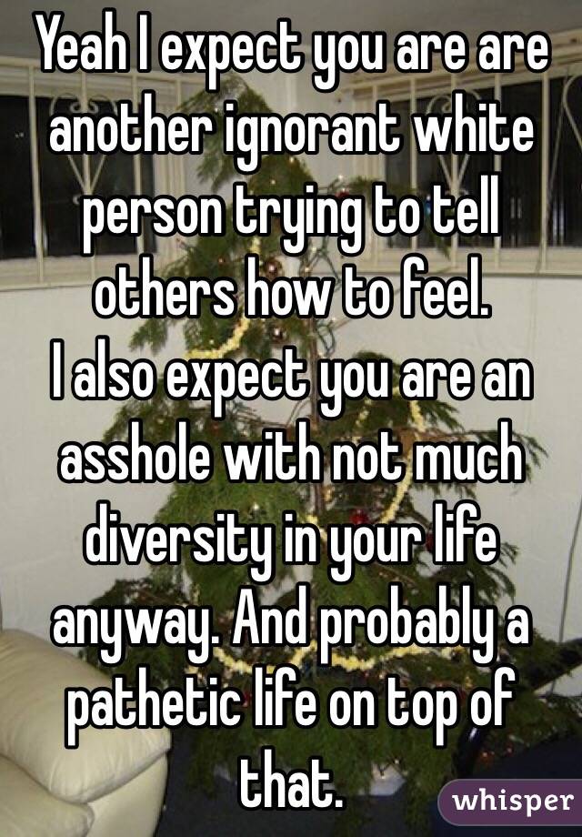 Yeah I expect you are are another ignorant white person trying to tell others how to feel. 
I also expect you are an asshole with not much diversity in your life anyway. And probably a pathetic life on top of that.  