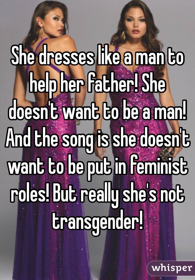 She dresses like a man to help her father! She doesn't want to be a man! And the song is she doesn't want to be put in feminist roles! But really she's not transgender! 