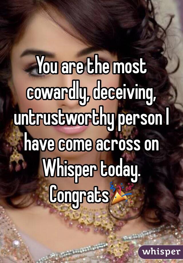 You are the most cowardly, deceiving, untrustworthy person I have come across on Whisper today. Congrats🎉