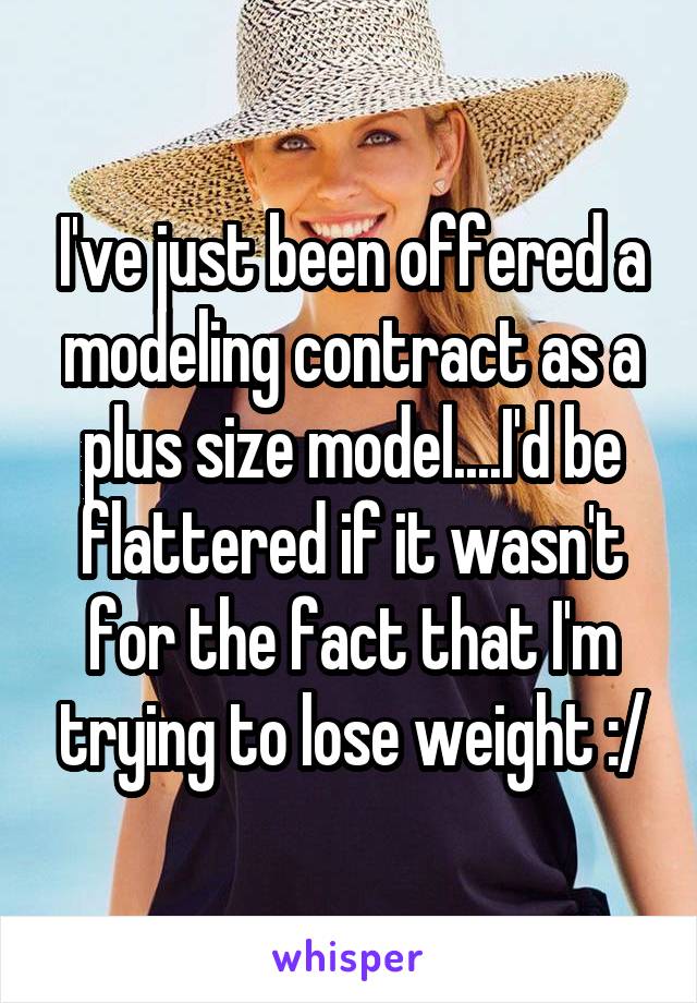 I've just been offered a modeling contract as a plus size model....I'd be flattered if it wasn't for the fact that I'm trying to lose weight :/