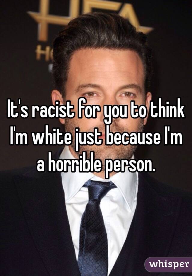 It's racist for you to think I'm white just because I'm a horrible person.