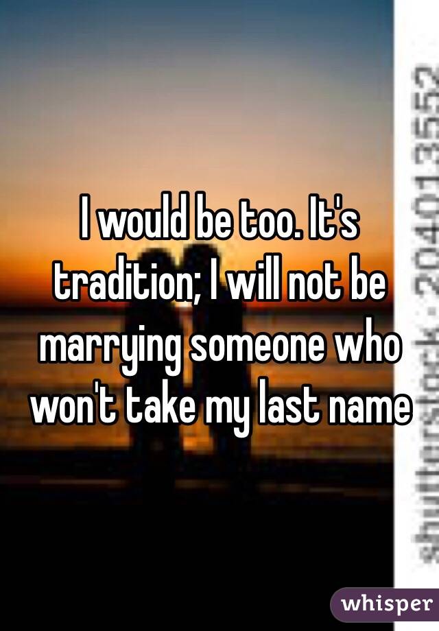 I would be too. It's tradition; I will not be marrying someone who won't take my last name