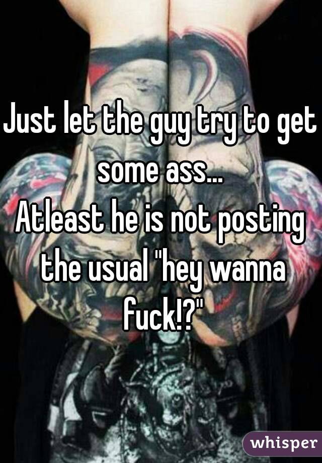 Just let the guy try to get some ass... 
Atleast he is not posting the usual "hey wanna fuck!?"
