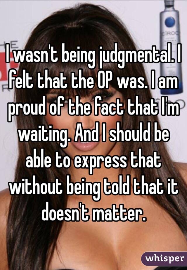 I wasn't being judgmental. I felt that the OP was. I am proud of the fact that I'm waiting. And I should be able to express that without being told that it doesn't matter. 