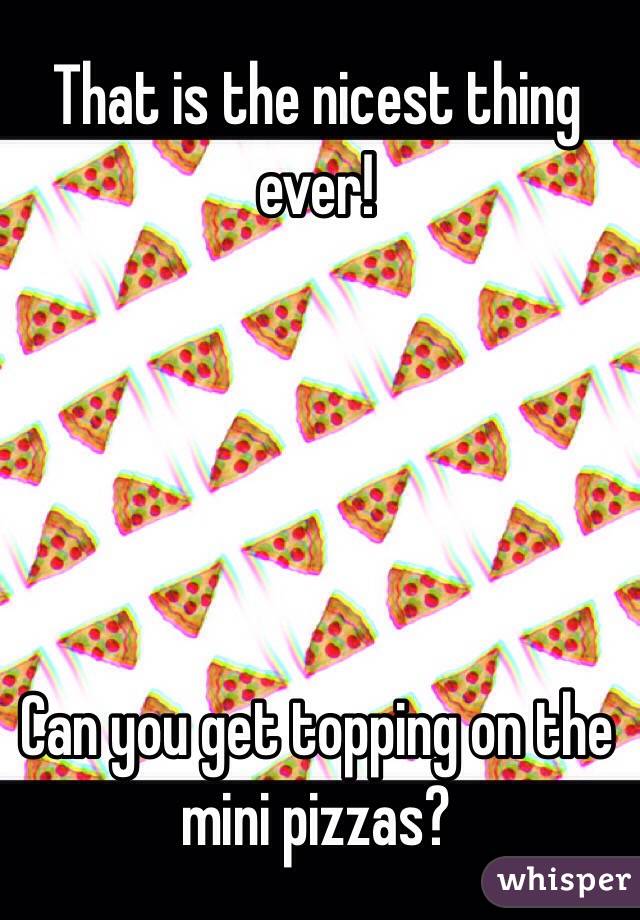 That is the nicest thing ever!  





Can you get topping on the mini pizzas?