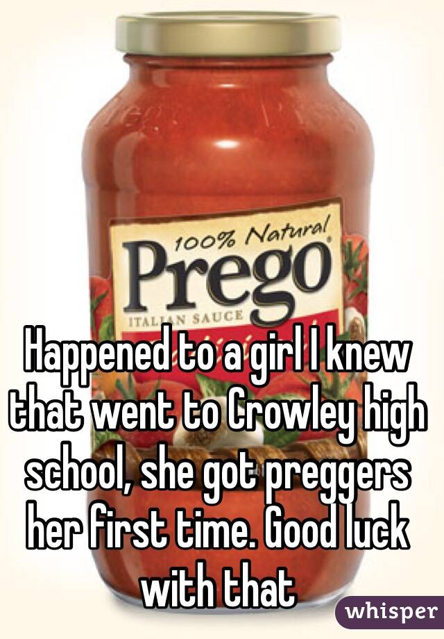 Happened to a girl I knew that went to Crowley high school, she got preggers her first time. Good luck with that  