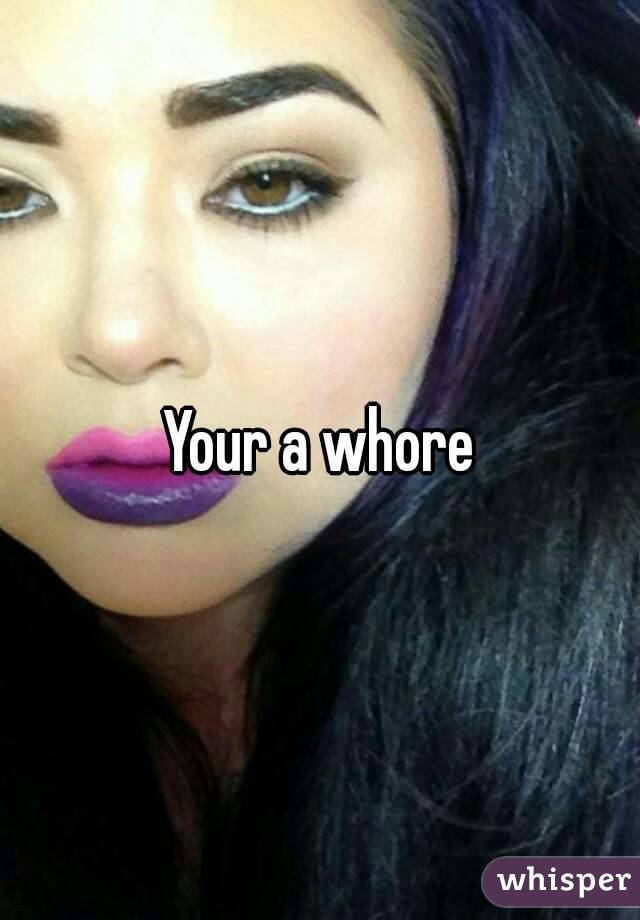 Your a whore