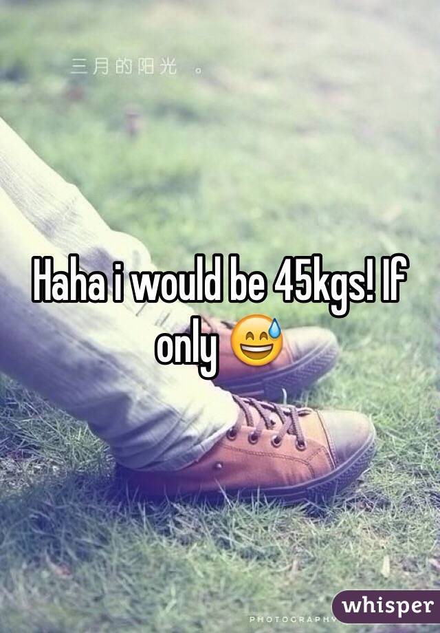 Haha i would be 45kgs! If only 😅