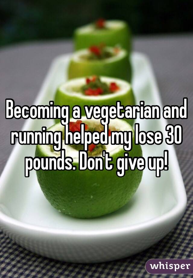 Becoming a vegetarian and running helped my lose 30 pounds. Don't give up!