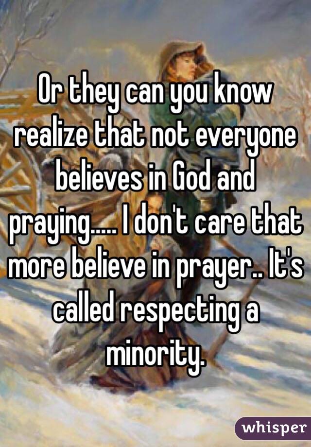 Or they can you know realize that not everyone believes in God and praying..... I don't care that more believe in prayer.. It's called respecting a minority.