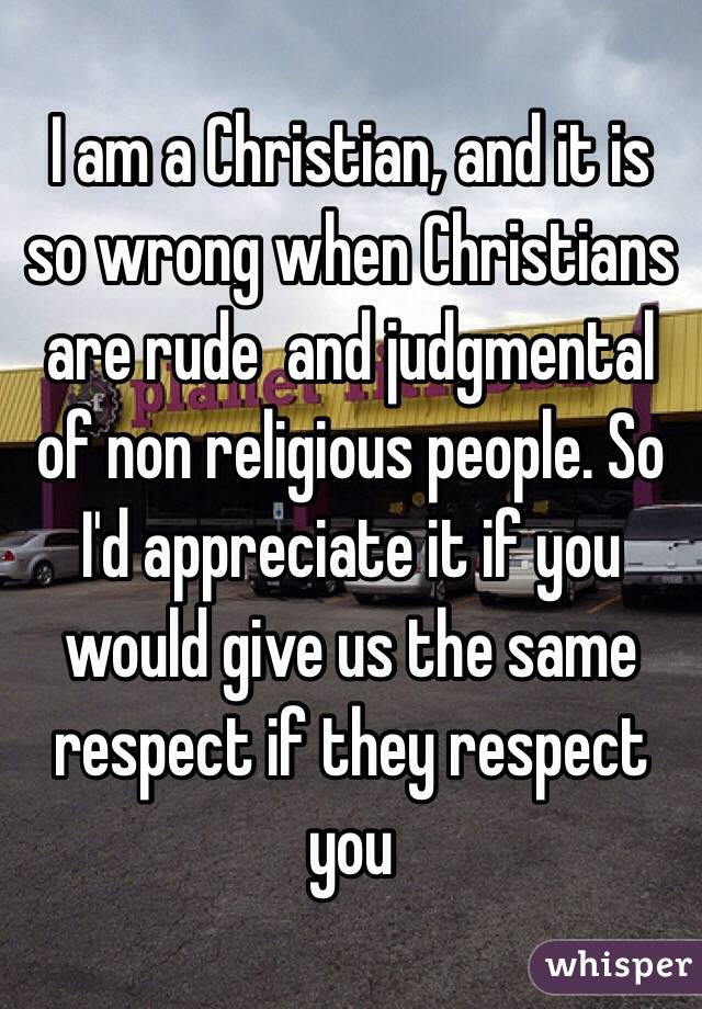 I am a Christian, and it is so wrong when Christians are rude  and judgmental of non religious people. So I'd appreciate it if you would give us the same respect if they respect you