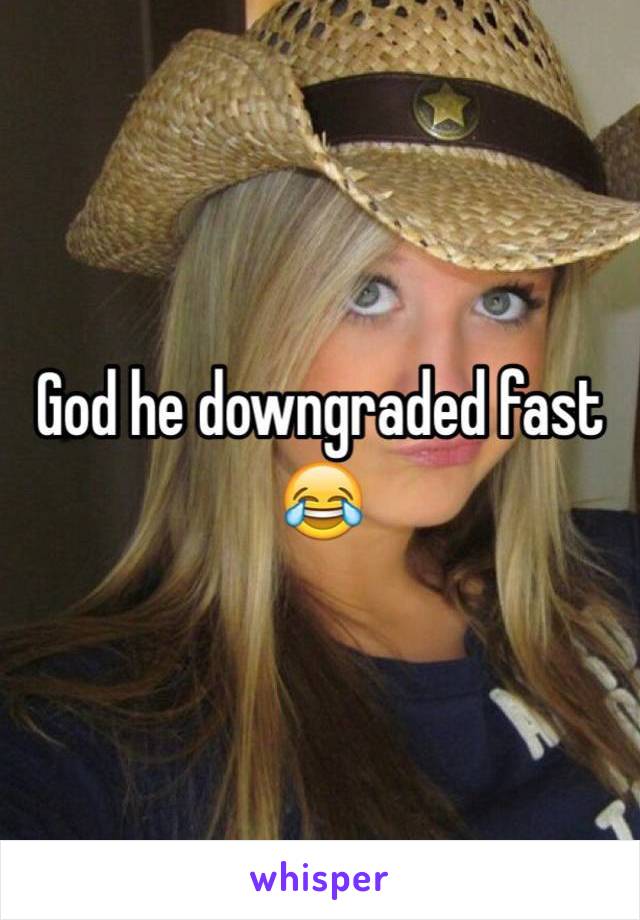 God he downgraded fast 😂