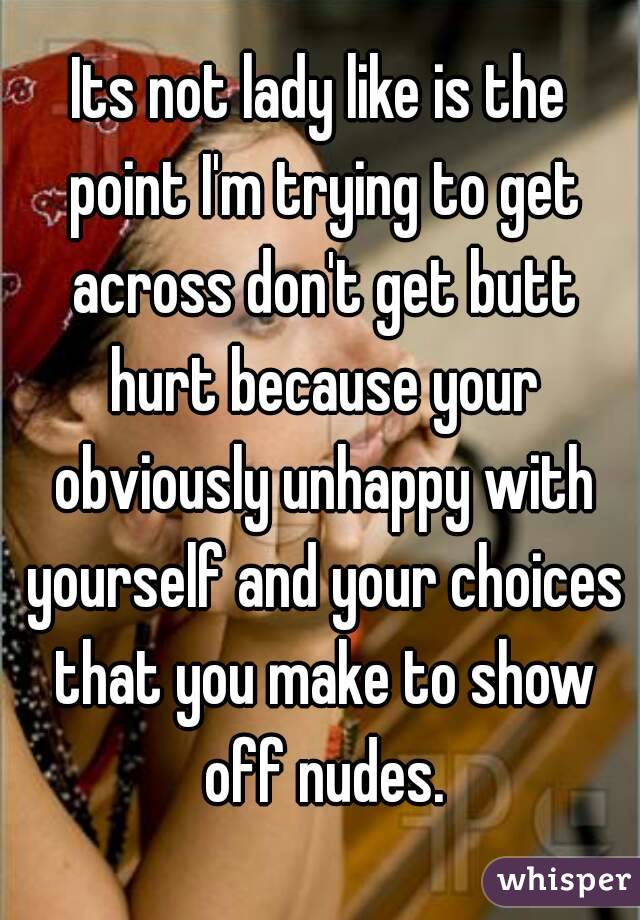 Its not lady like is the point I'm trying to get across don't get butt hurt because your obviously unhappy with yourself and your choices that you make to show off nudes.