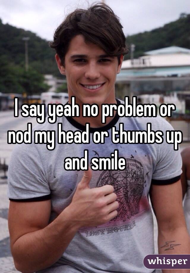 I say yeah no problem or nod my head or thumbs up and smile