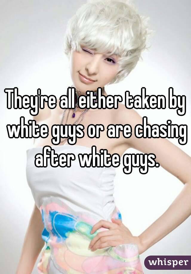 They're all either taken by white guys or are chasing after white guys.