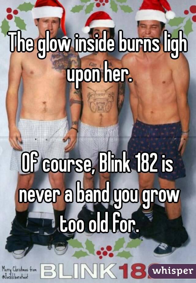 The glow inside burns ligh upon her.


Of course, Blink 182 is never a band you grow too old for.