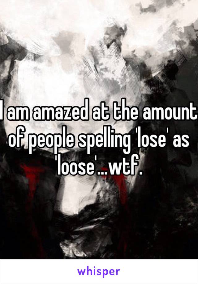 I am amazed at the amount of people spelling 'lose' as 'loose'...wtf. 