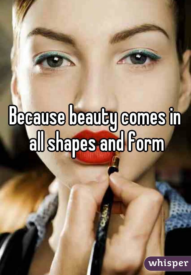 Because beauty comes in all shapes and form