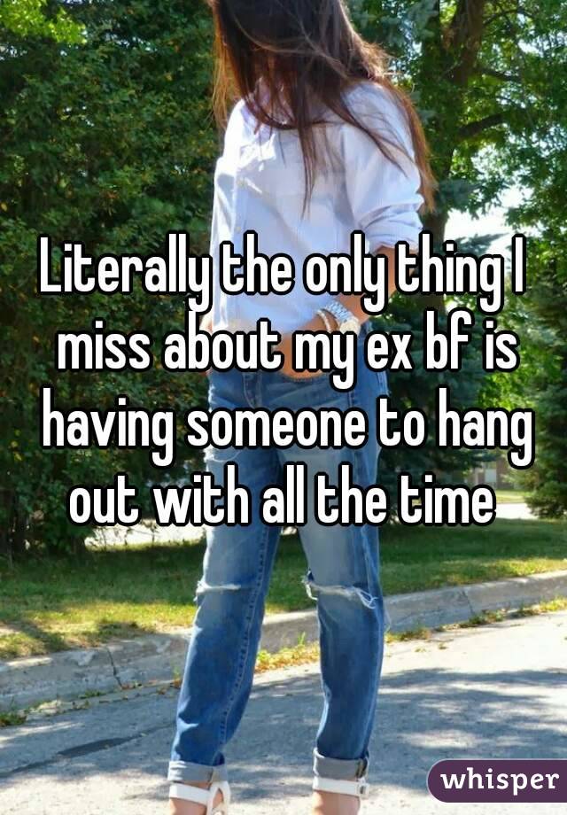 Literally the only thing I miss about my ex bf is having someone to hang out with all the time 